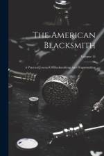 The American Blacksmith: A Practical Journal Of Blacksmithing And Wagonmaking; Volume 15 af Anonymous