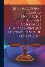 De La Succession Dans La Monarchie Danoise Considérée Principalement Sur Le Point De Vue Du Doit Public... af Anonymous
