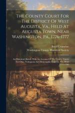 The County Court For The District Of West Augusta, Va., Held At Augusta Town, Near Washington, Pa., 1776-1777: An Historical Sketch, With An Account O af Boyd Crumrine