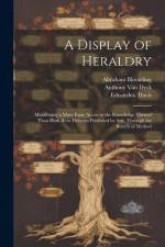 A Display of Heraldry: Manifesting a More Easie Access to the Knowledge Thereof Than Hath Been Hitherto Published by Any, Through the Benefit af John Guillim