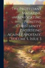 The Protestant Magazine, Advocating Primitive Christianity, Protesting Against Apostasy, Volume 5, Issue 3 af Anonymous