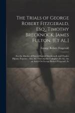 The Trials of George Robert Fitzgerald, Esq., Timothy Brecknock, James Fulton, [Et Al.]: For the Murder of Patrick Randal Macdonnell, and Charles Hips af George Robert Fitzgerald