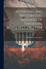 Addresses and Presidential Messages of Theodore Roosevelt, 1902-1904 af United States President (1901-1909
