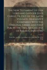 The New Testament of Our Lord and Saviour Jesus Christ, Tr. Out of the Latin Vulgate; Diligently Compared With the Original Greek; and First Pub. by t af Anonymous