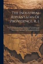 The Industrial Advantages Of Providence, R. I.: Together With An Account Of Her Material Development And Progress, And A Series Of Comprehensive Sketc af Anonymous