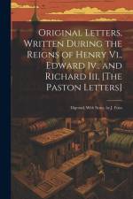 Original Letters, Written During the Reigns of Henry Vi., Edward Iv., and Richard Iii. [The Paston Letters]: Digested, With Notes, by J. Fenn af Anonymous