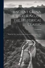 Ancient China. The Shoo King, or the Historical Classic; Being the Most Ancient Authentic Record of the Annals of the Chinese Empire af Confucius