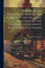 Report of an Investigation Into the Subject of the Gradual Abolition of the Crossing of Highways by Railroads at Grade af Augustus W. Locke