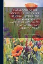 Catalogue of the ... Annual Exhibition of Original Designs for Decorations and Examples of Art Crafts Having Distinct Artistic Merit af Art Institute of Chicago