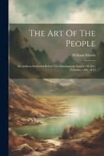 The Art Of The People: An Address Delivered Before The Birmingham Society Of Arts, February 19th, 1879 af William Morris