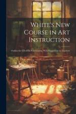 White's New Course in Art Instruction: Outline for 6Th-8Th Year Grades, With Suggestions to Teachers af Anonymous