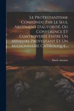 Le Protestantisme Confondu Par Le Seul Argument D'autorité, Ou Conférence Et Controverse Entre Un Ministre Protestant Et Un Missionnaire Catholique... af Marie-Antoine