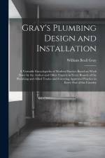 Gray's Plumbing Design and Installation; a Veritable Encyclopedia of Modern Practice Based on Work Done by the Author and Other Experts in Every Branc af William Beall Gray