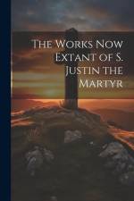 The Works now Extant of S. Justin the Martyr af Anonymous