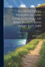Illustrations, Historical and Genealogical, of King James's Irish Army List, 1689; Volume 2 af John D'alton