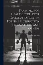Training for Health, Strength, Speed, and Agility. For the Instruction of Amateurs and Others af John P. Thornton