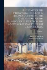 A History of the Presbyterian Church in Ireland, Comprising the Civil History of the Province of Ulster From the Accession of James the First ... [con af James Seaton Reid