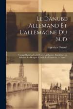 Le Danube Allemand Et L'allemagne Du Sud: Voyage Dans La Forêt-noire, La Bavière, L'autriche, La Bohême, La Hongrie, L'istrie, La Vénétie Et Le Tyrol. af Hippolyte Durand
