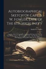 Autobiographical Sketch Of Capt. S. W. Fowler, Late Of The 6th Mich. Inft'y: Together With An Appendix Containing His Speeches On The State Of The Uni af Smith W. Fowler