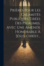 Prières Pour Les Calamités Publiques Tirées Des Pseaumes, Avec Une Amende Honorable À Jésus-christ... af Anonymous