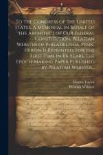 To the Congress of the United States. A Memorial in Behalf of the Architect of Our Federal Constitution, Pelatian Webster of Philadelphia, Penn. Herei af Hannis Taylor
