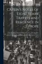 Catlin's Notes of Eight Years' Travels and Residence in Europe: With his North American Indian Collection: With Anecdotes and Incidents of the Travels af Anonymous