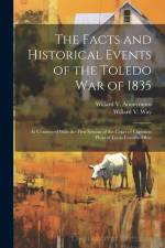 The Facts and Historical Events of the Toledo War of 1835: As Connected With the First Session of the Court of Common Pleas of Lucas County, Ohio af Anonymous