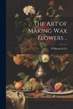 The art of Making wax Flowers .. af P. Mason &. Co