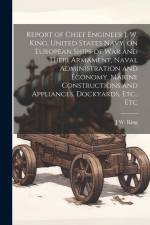 Report of Chief Engineer J. W. King, United States Navy, on European Ships of war and Their Armament, Naval Administration and Economy, Marine Constru af J. W. King