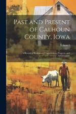 Past and Present of Calhoun County, Iowa: A Record of Settlement, Organization, Progress, and Achievement; Volume 1 af Anonymous