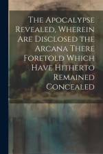 The Apocalypse Revealed, Wherein are Disclosed the Arcana There Foretold Which Have Hitherto Remained Concealed af Anonymous