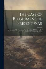 The Case of Belgium in the Present War: An Account of the Violation of the Neutrality of Belgium and of the Laws of war on Belgian Territory af Anonymous