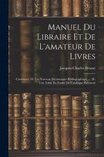 Manuel Du Libraire Et De L'amateur De Livres: Contenant 1E. Un Nouveau Dictionnaire Bibliographique ... 2E. Une Table En Forme De Catalogue Raisonné af Jacques-Charles Brunet
