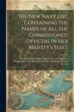 The New Navy List, Containing the Names of All the Commissioned Officers in Her Majesty's Fleet: Also the Masters, Medical Officers, Pursers, Chaplain af Anonymous