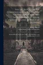Special Report of the Commissioner of Education On the Condition and Improvement of Public Schools in the District of Columbia: Submitted to the Senat af Henry Barnard