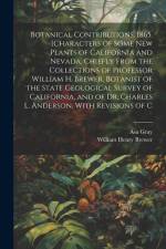 Botanical Contributions. 1865. [Characters of Some new Plants of California and Nevada, Chiefly From the Collections of Professor William H. Brewer, B af William Henry Brewer