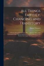 All Things Earthly, Changing and Transitory: A Sermon Preached in Lenox, Mass., April 30, 1845, at the Celebration of the Fiftieth Anniversary of his af Samuel Shepard