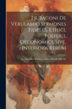 Fr. Baconi De Verulamio Sermones Fideles, Ethici, Politici, Oeconomici, Sive, Interiora Rerum: Accedunt Faber Fortunae, Colores Boni Et Mali, &c af Anonymous