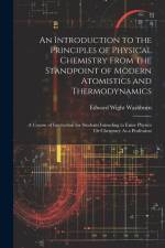 An Introduction to the Principles of Physical Chemistry From the Standpoint of Modern Atomistics and Thermodynamics: A Course of Instruction for Stude af Edward Wight Washburn