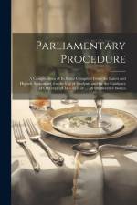 Parliamentary Procedure: A Compendium of Its Rules Compiled From the Latest and Highest Authorities, for the Use of Students and for the Guidan af Anonymous