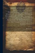 Speech of Henry Clay, of Kentucky, on Certain Resolutions Offered to the Senate of the United States in December, 1837, by Mr. Calhoun, of South Carol af Henry Clay