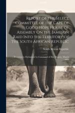 Report of the Select Committee of the Cape of Good Hope House of Assembly On the Jameson Raid Into the Territory of the South African Republic: Presen af South African Republic