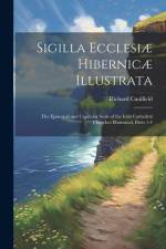 Sigilla Ecclesiæ Hibernicæ Illustrata: The Episcopal and Capitular Seals of the Irish Cathedral Churches Illustrated, Parts 1-4 af Richard Caulfield