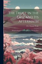 The Truce in the East and its Aftermath; Being the Sequel to 'The Re-shaping of the Far East, ' af B. L. Putnam Weale