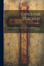 Topics for Teachers: A Manual for Ministers, Bible-class Leaders, and Sunday-school Teachers ..; Volume 1 af Anonymous