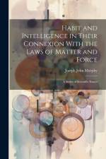 Habit and Intelligence in Their Connexion With the Laws of Matter and Force: A Series of Scientific Essays af Joseph John Murphy