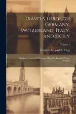 Travels Through Germany, Switzerland, Italy, and Sicily: Translated From the German of Frederic Leopold Count Stolberg; Volume 1 af Friedrich Leopold Stolberg