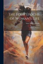 The Four Epochs of Woman's Life: A Study in Hygiene af Anna Mary Galbraith