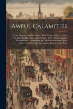 Awful Calamities: Or the Shipwrecks of December, 1839: Being a Full Account of the Dreadful Hurricanes of Dec. 15, 21 & 27, On the Coast af Anonymous