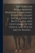 Lectures on Horsemanship Wherein is Explained Every Necessary Instruction for Both Ladies and Gentlemen in the Useful and Polite art of Riding .. af Anonymous